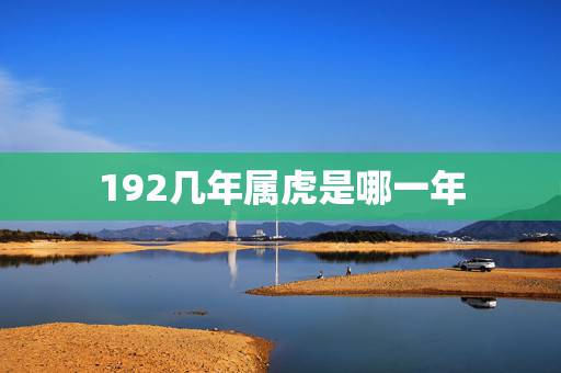 192几年属虎是哪一年,194几年属虎的 192几年属虎是哪一年,194几年属虎的