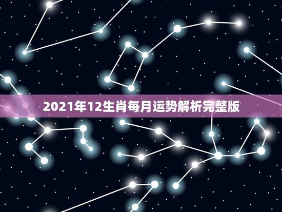 2021年12生肖每月运势解析完整版，12生肖运势2021年运势详解势