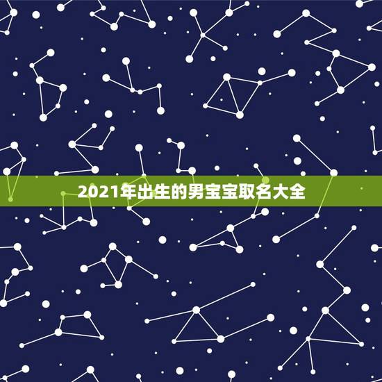 2021年出生的男宝宝取名大全,2021男孩取名字寓意好的有哪些? 2021年出生的男宝宝取名大全,2021男孩取名字寓意好的有哪些?