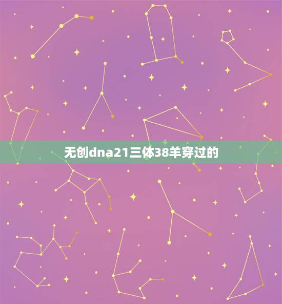 无创dna21三体38羊穿过的，无创dna21三体准确率有多高
