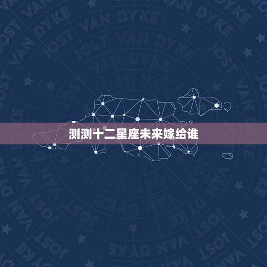 测测十二星座未来嫁给谁,十二星座未来感情路的发展是怎样的? 测测十二星座未来嫁给谁,十二星座未来感情路的发展是怎样的?