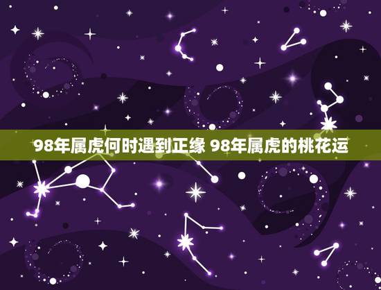 98年属虎何时遇到正缘 98年属虎的桃花运 98年属虎何时遇到正缘 98年属虎的桃花运
