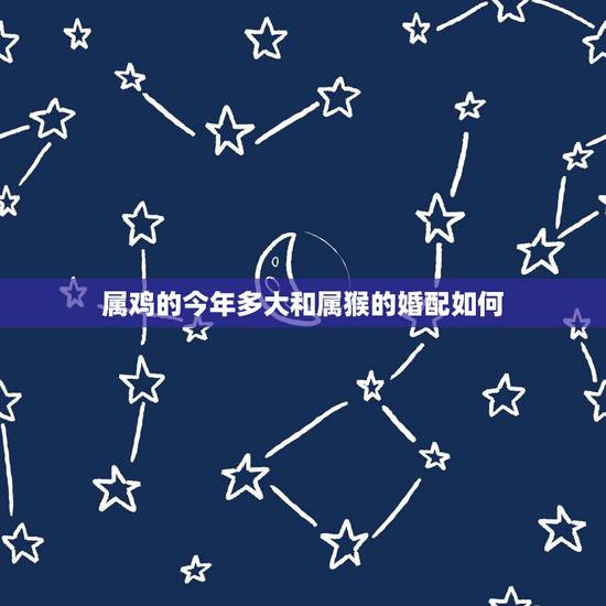 属鸡的今年多大和属猴的婚配如何，属鸡和属猴的婚姻状况，能维持多久？