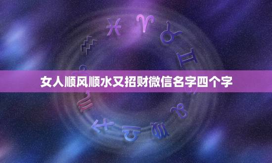 女人顺风顺水又招财微信名字四个字，好听又招财的微信名字？