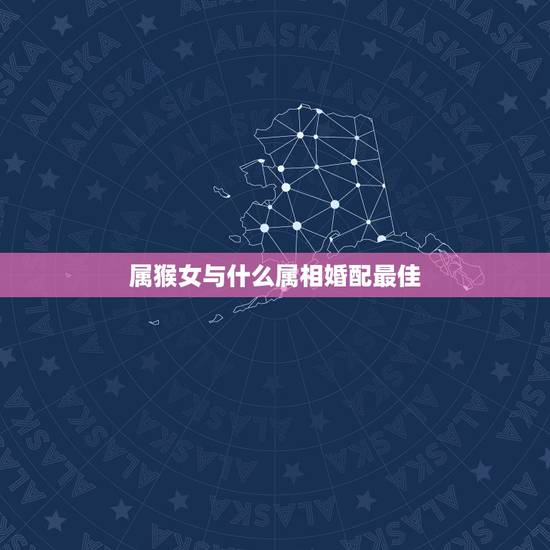 属猴女与什么属相婚配最佳,属猴女的和什么属相最配最合适呢 属猴女与什么属相婚配最佳,属猴女的和什么属相最配最合适呢