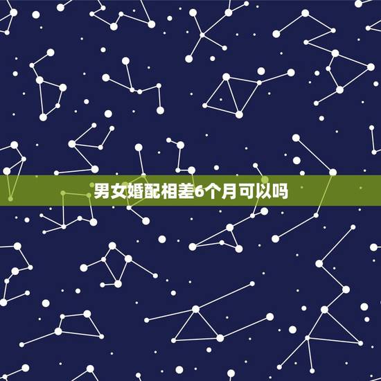 男女婚配相差6个月可以吗,男女相差六岁就一定不能结婚吗 男女婚配相差6个月可以吗,男女相差六岁就一定不能结婚吗