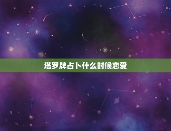 塔罗牌占卜什么时候恋爱,塔罗牌恋爱占卜 塔罗牌占卜什么时候恋爱,塔罗牌恋爱占卜