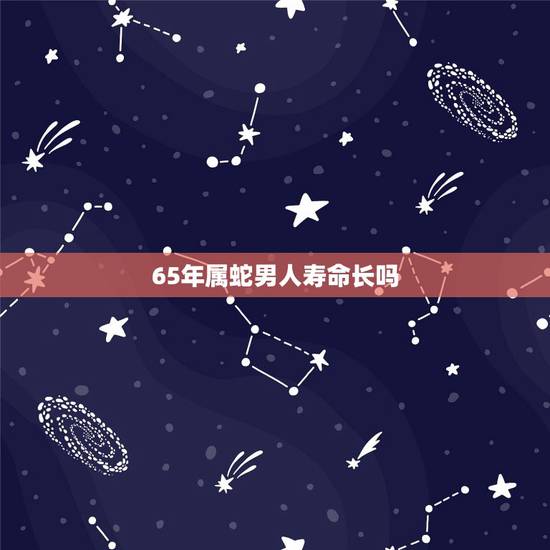 65年属蛇男人寿命长吗,属蛇人一生的克星 65年属蛇男人寿命长吗,属蛇人一生的克星