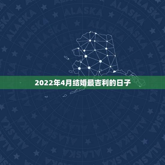 2022年4月结婚最吉利的日子,2022年4月23日结婚好吗 2022年4月结婚最吉利的日子,2022年4月23日结婚好吗
