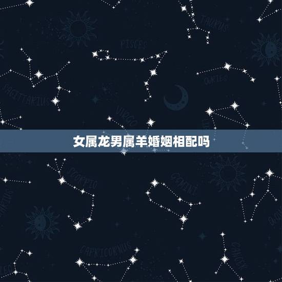 女属龙男属羊婚姻相配吗,男属龙女属羊旺夫吗 女属龙男属羊婚姻相配吗,男属龙女属羊旺夫吗