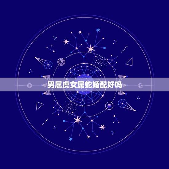 男属虎女属蛇婚配好吗，男生属虎女生属蛇相配么
