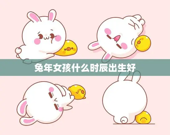 兔年女孩什么时辰出生好(如何选择最佳出生时间)