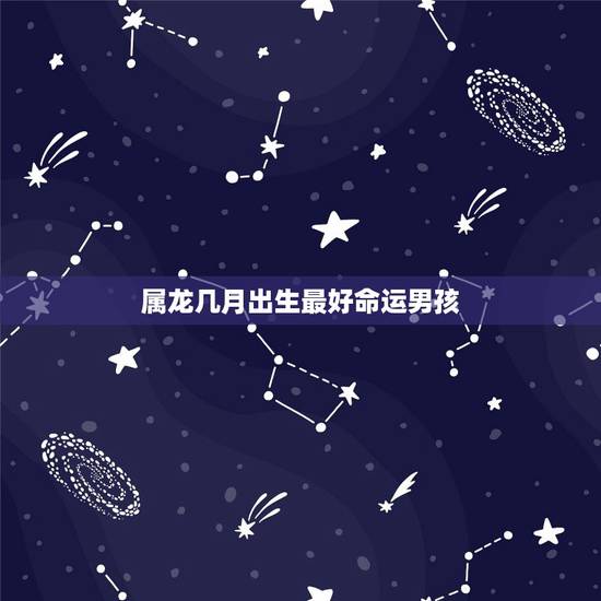 属龙几月出生最好命运男孩,属龙的几月出生最好 属龙几月出生最好命运男孩,属龙的几月出生最好