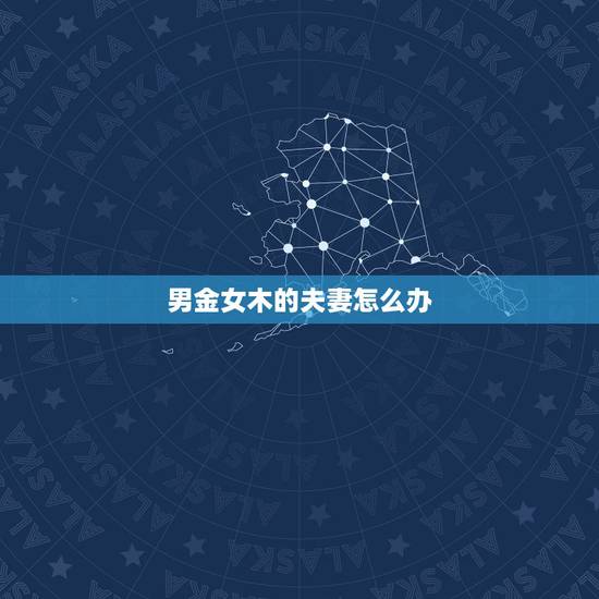 男金女木的夫妻怎么办,男属金和女属木夫妻不多年怎化解 男金女木的夫妻怎么办,男属金和女属木夫妻不多年怎化解