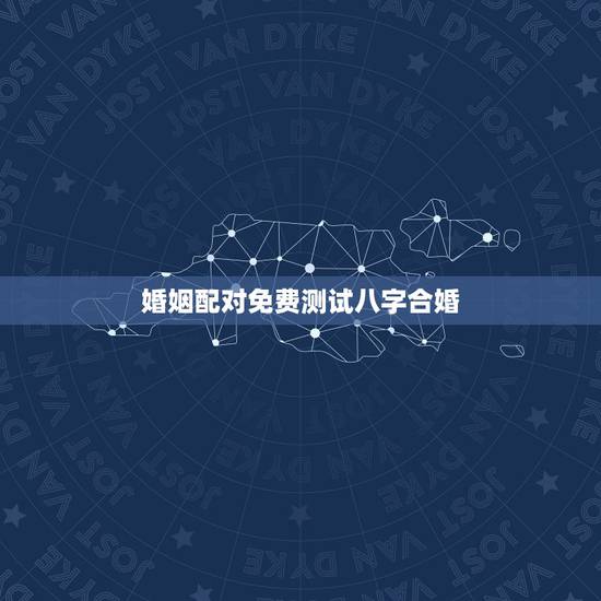 婚姻配对免费测试八字合婚，免费测算八字婚姻配对