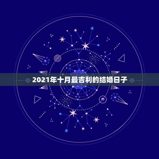 2021年十月最吉利的结婚日子,想找个好日子结婚,想定在十月份,不知道 2021年十月最吉利的结婚日子,想找个好日子结婚,想定在十月份,不知道