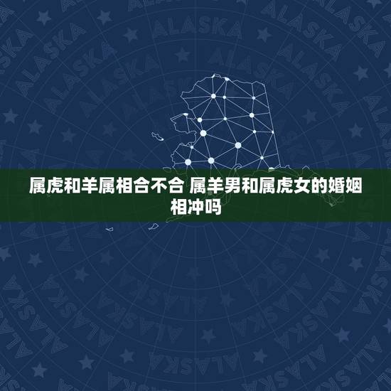 属虎和羊属相合不合 属羊男和属虎女的婚姻相冲吗 属虎和羊属相合不合 属羊男和属虎女的婚姻相冲吗