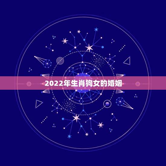 2022年生肖狗女的婚姻，2022年属狗男生婚姻