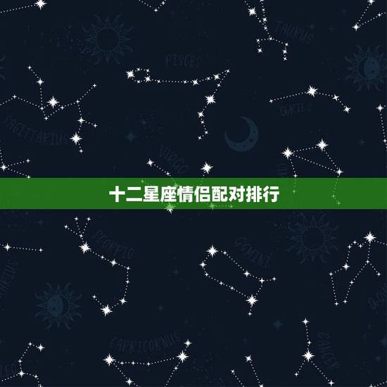 十二星座情侣配对排行,十二星座最佳配对 十二星座情侣配对排行,十二星座最佳配对