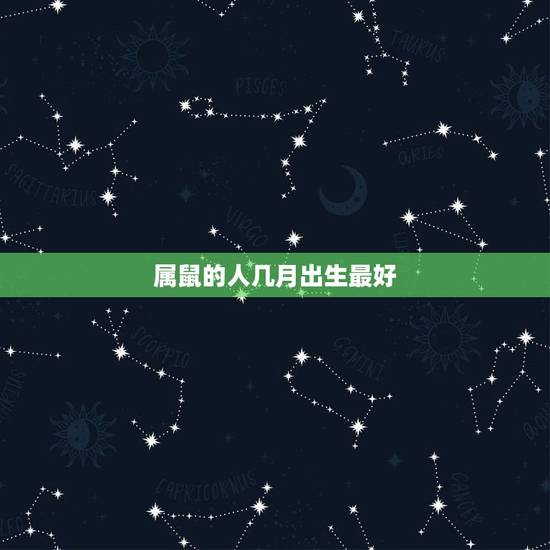 属鼠的人几月出生最好,属鼠的人哪个月份出生的命最好? 属鼠的人几月出生最好,属鼠的人哪个月份出生的命最好?
