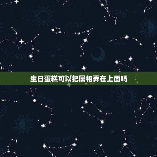 生日蛋糕可以把属相弄在上面吗,听说生日蛋糕不能把自己的属相弄在上面,比 生日蛋糕可以把属相弄在上面吗,听说生日蛋糕不能把自己的属相弄在上面,比