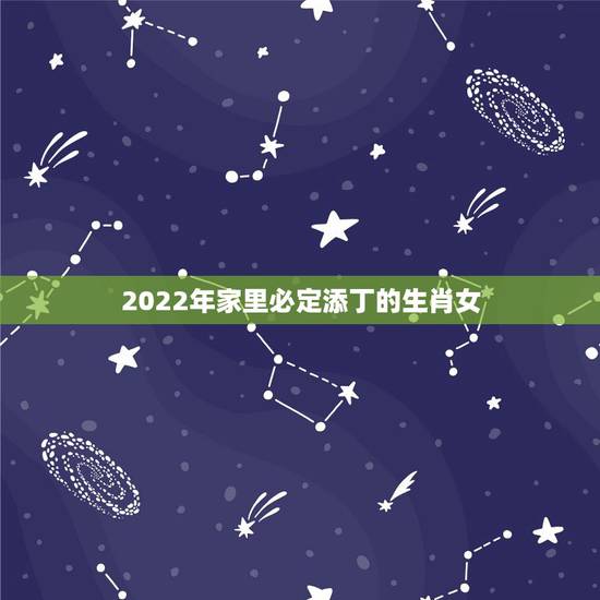 2022年家里必定添丁的生肖女,2022年有添丁之喜的生肖女 2022年家里必定添丁的生肖女,2022年有添丁之喜的生肖女
