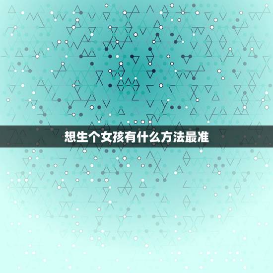 想生个女孩有什么方法最准，很想生个女孩有什么好办法