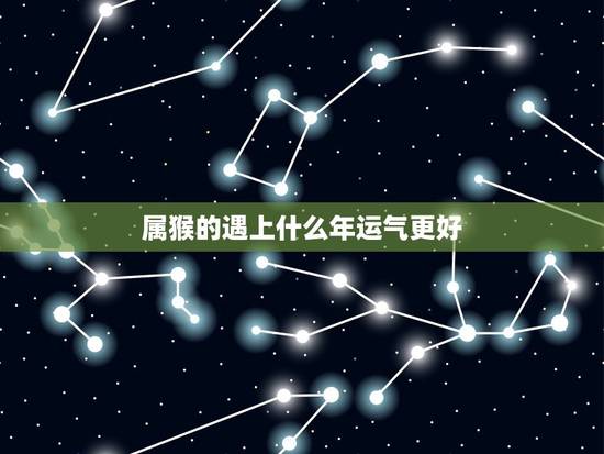 属猴的遇上什么年运气更好,属猴2022 年运势怎么样 属猴的遇上什么年运气更好,属猴2022 年运势怎么样