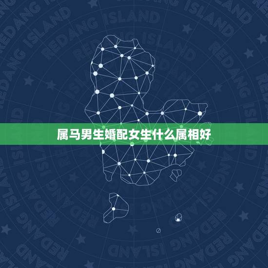 属马男生婚配女生什么属相好,男人属马的和什么属相最配,女性属马的属相婚 属马男生婚配女生什么属相好,男人属马的和什么属相最配,女性属马的属相婚