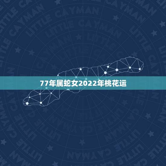 77年属蛇女2022年桃花运,77年蛇女2023年必有一难 77年属蛇女2022年桃花运,77年蛇女2023年必有一难