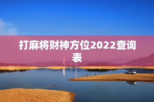 打麻将财神方位2022查询表,麻将财神方位2022 查询表 打麻将财神方位2022查询表,麻将财神方位2022 查询表