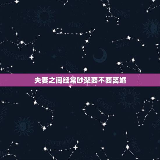夫妻之间经常吵架要不要离婚,夫妻吵架造成离婚 夫妻之间经常吵架要不要离婚,夫妻吵架造成离婚