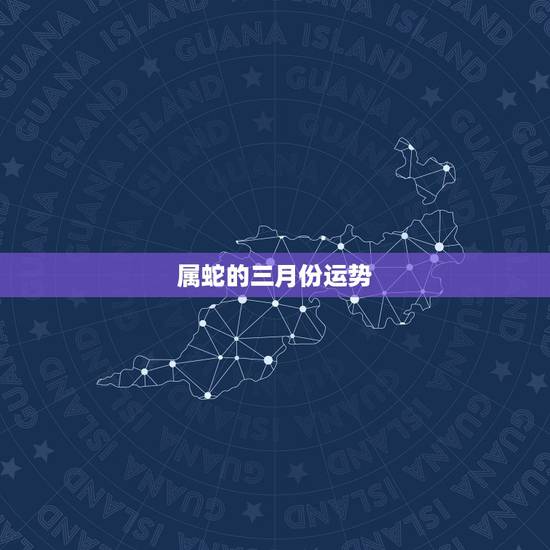 属蛇的三月份运势,属蛇人运程,属蛇的运程 属蛇的三月份运势,属蛇人运程,属蛇的运程