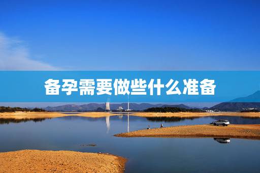 备孕需要做些什么准备,备孕要做什么准备呢? 备孕需要做些什么准备,备孕要做什么准备呢?