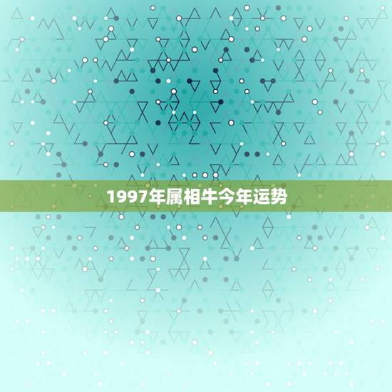 1997年属相牛今年运势，1997年生的属牛今年运势怎么样