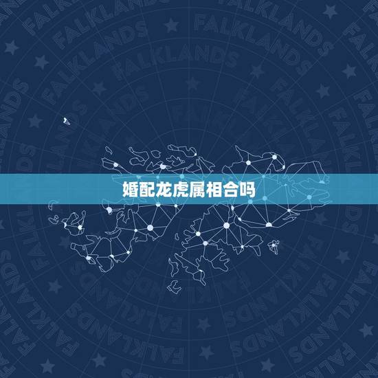 婚配龙虎属相合吗，生肖龙和虎相配吗？
