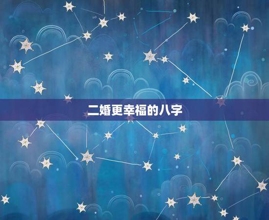 二婚更幸福的八字,什么命的人要二婚才会幸福 二婚更幸福的八字,什么命的人要二婚才会幸福