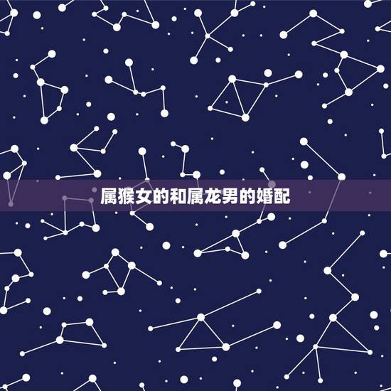 属猴女的和属龙男的婚配，男属猴女属龙配吗