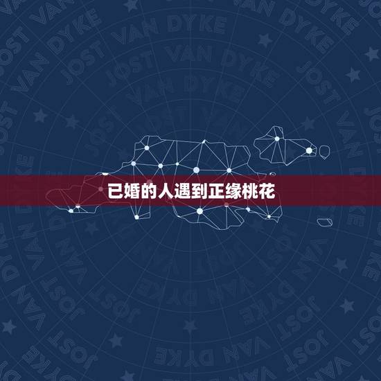 已婚的人遇到正缘桃花,我知道正缘桃花是说会遇到真爱并且会结婚那一种,可 已婚的人遇到正缘桃花,我知道正缘桃花是说会遇到真爱并且会结婚那一种,可