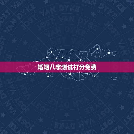 婚姻八字测试打分免费，免费测算婚姻八字的方法有哪些