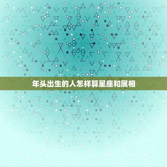 年头出生的人怎样算星座和属相,怎么根据个人出生年月,推算出个人生肖及星 年头出生的人怎样算星座和属相,怎么根据个人出生年月,推算出个人生肖及星