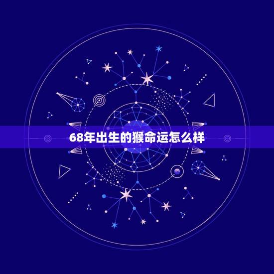 68年出生的猴命运怎么样,1968年猴男50岁以后婚姻 68年出生的猴命运怎么样,1968年猴男50岁以后婚姻
