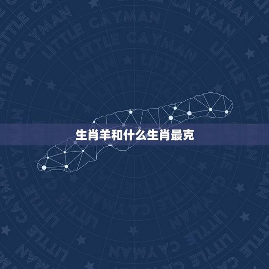 生肖羊和什么生肖最克，属羊属羊的和什么属相相克