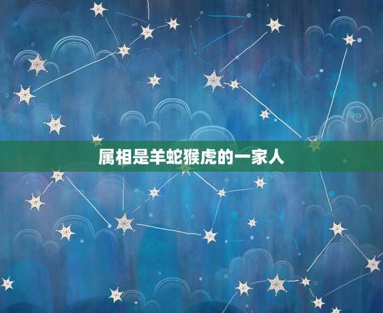 属相是羊蛇猴虎的一家人,属蛇和什么属相有子女缘 属相是羊蛇猴虎的一家人,属蛇和什么属相有子女缘