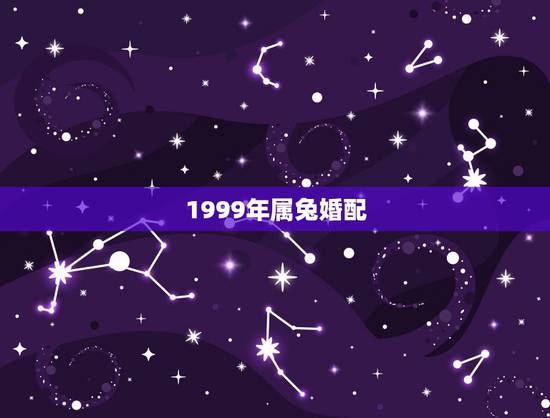 1999年属兔婚配,99年属兔的和什么属相最配 1999年属兔婚配,99年属兔的和什么属相最配