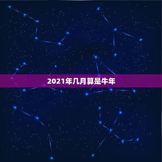 2021年几月算是牛年，2021年什么时候开始属牛？