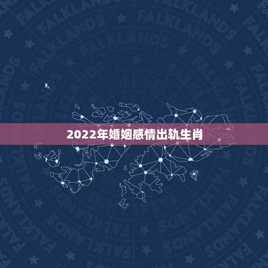 2022年婚姻感情出轨生肖,2022年不顺的生肖女 2022年婚姻感情出轨生肖,2022年不顺的生肖女
