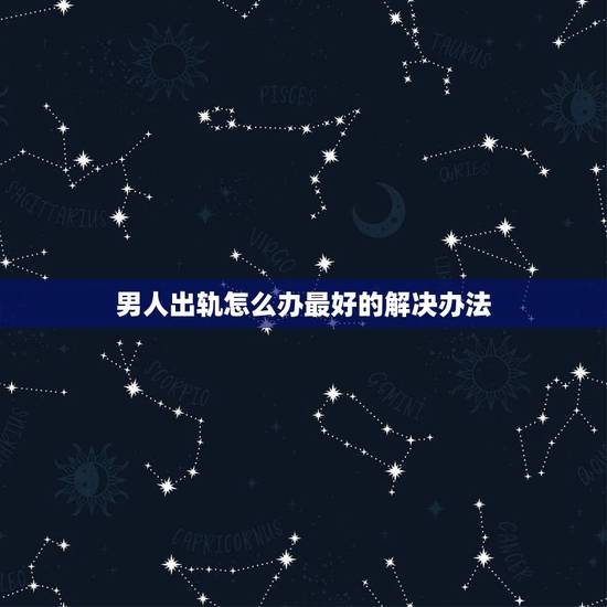男人出轨怎么办最好的解决办法,老公出轨最好的解决方法? 男人出轨怎么办最好的解决办法,老公出轨最好的解决方法?