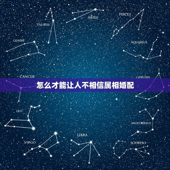 怎么才能让人不相信属相婚配，属相婚配