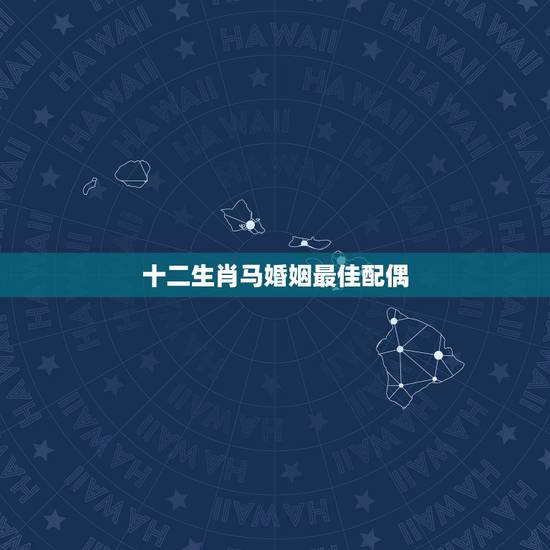 十二生肖马婚姻最佳配偶,属马的和什么属相最配 属马的属相婚配表 十二生肖马婚姻最佳配偶,属马的和什么属相最配 属马的属相婚配表